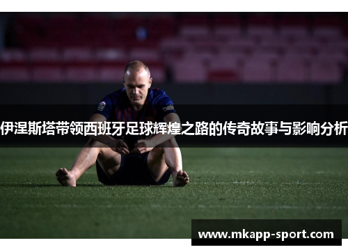 伊涅斯塔带领西班牙足球辉煌之路的传奇故事与影响分析