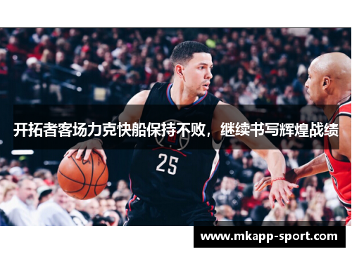 开拓者客场力克快船保持不败，继续书写辉煌战绩