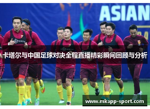 卡塔尔与中国足球对决全程直播精彩瞬间回顾与分析